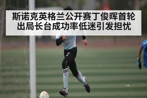 斯诺克英格兰公开赛丁俊晖首轮出局长台成功率低迷引发担忧
