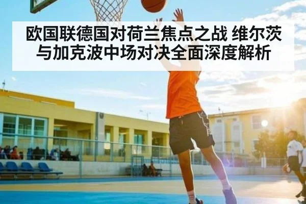 欧国联德国对荷兰焦点之战 维尔茨与加克波中场对决全面深度解析