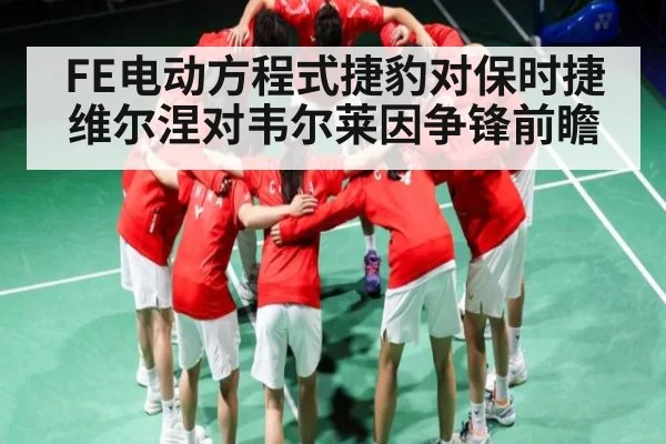 FE电动方程式捷豹对保时捷 维尔涅对韦尔莱因争锋前瞻