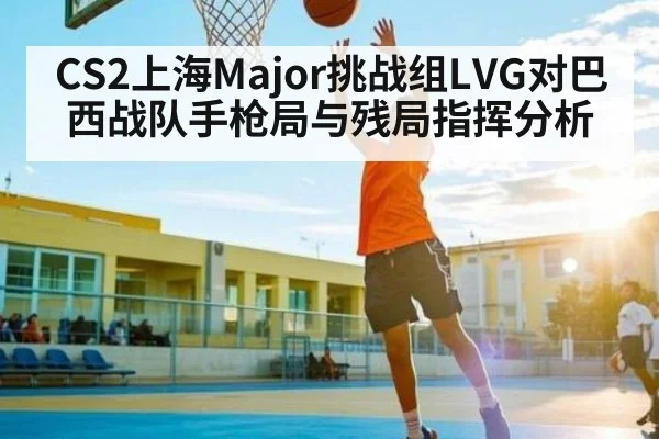 CS2上海Major挑战组LVG对巴西战队手枪局与残局指挥分析