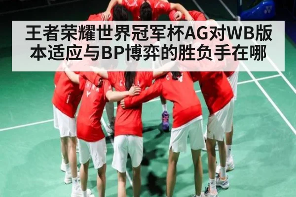 王者荣耀世界冠军杯AG对WB版本适应与BP博弈的胜负手在哪