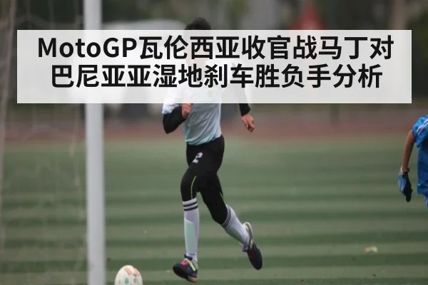 MotoGP瓦伦西亚收官战马丁对巴尼亚亚湿地刹车胜负手分析